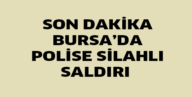 SON DAKİKA.. BURSA’DA POLİSE SİLAHLI SALDIRI