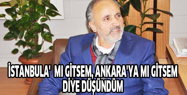 İSTANBULA’A  MI GİTSEM, ANKARA’YA MI GİTSEM DİYE DÜŞÜNDÜM