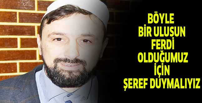 BÖYLE BİR ULUSUN FERDİ OLDUĞUMUZ İÇİN  ŞEREF DUYMALIYIZ