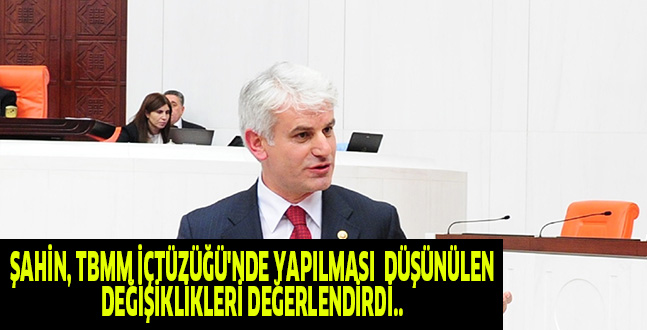 ŞAHİN, TBMM İÇTÜZÜĞÜ’NDE YAPILMASI  DÜŞÜNÜLEN DEĞİŞİKLİKLERİ DEĞERLENDİRDİ..