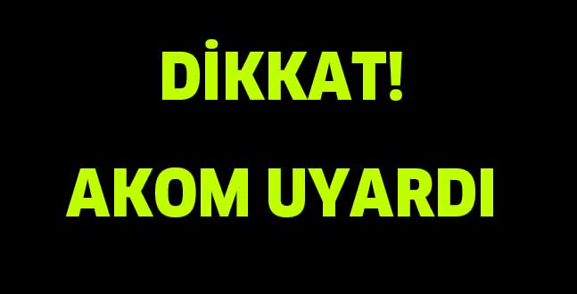 DİKKAT! AKOM UYARDI