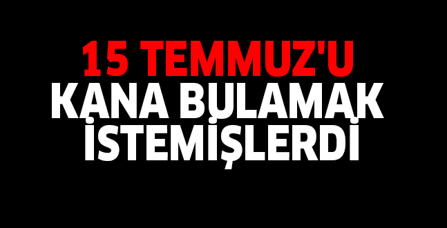 15 TEMMUZ’U KANA BULAMAK İSTEMİŞLERDİ..