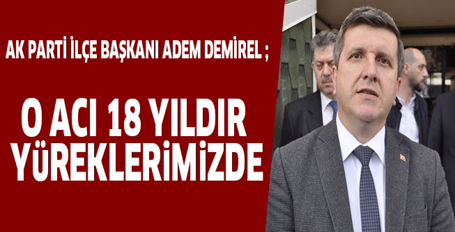 AK PARTİ İLÇE BAŞKANI ADEM DEMİREL; O ACI 18 YILDIR YüREKLERiMiZDE