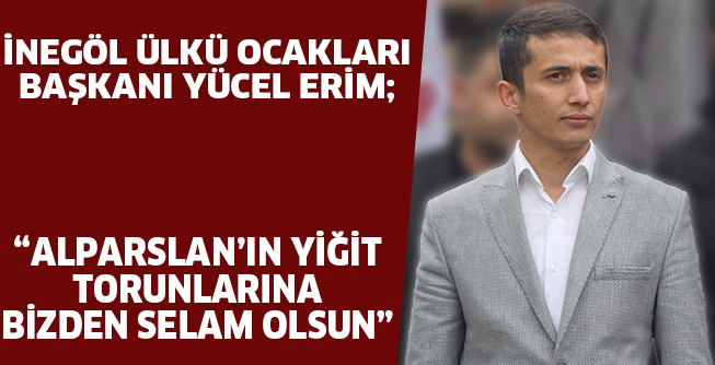 İNEGÖL ÜLKÜ OCAKLARI BAŞKANI YÜCEL ERİM; “ALPARSLAN’IN YİĞİT TORUNLARINA BİZDEN SELAM OLSUN”