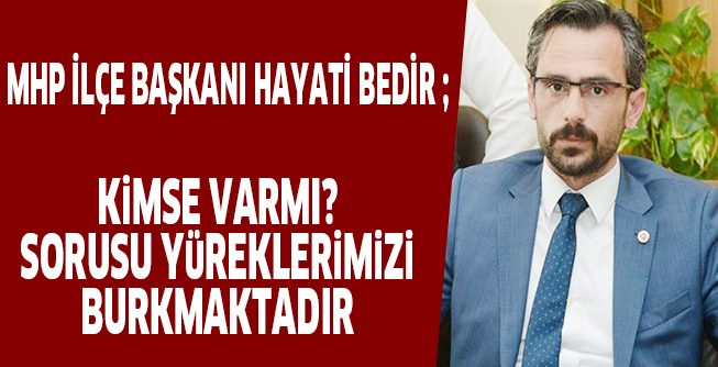 MHP İLÇE BAŞKANI HAYATİ BEDİR ; KiMSE VARMI? SORUSU YüREKLERiMiZi BURKMAKTADIR