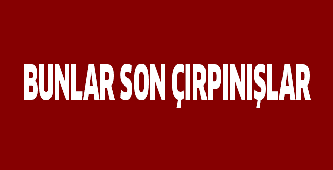 BUNLAR SON ÇIRPINIŞLAR
