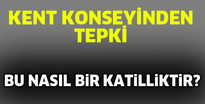 KENT KONSEYİNDEN TEPKİ.. BU NASIL BiR KATiLLiKTiR?