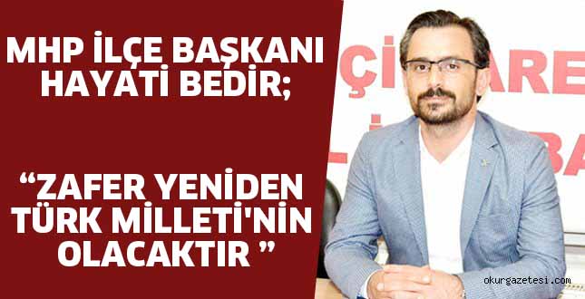 MHP İLÇE BAŞKANI HAYATİ BEDİR ; “ZAFER YENİDEN  TÜRK MİLLETİ’NİN OLACAKTIR “