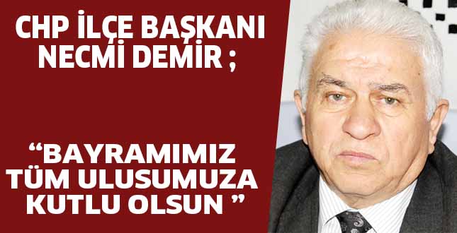 CHP İLÇE BAŞKANI NECMİ DEMİR; “BAYRAMIMIZ TÜM ULUSUMUZA KUTLU OLSUN”