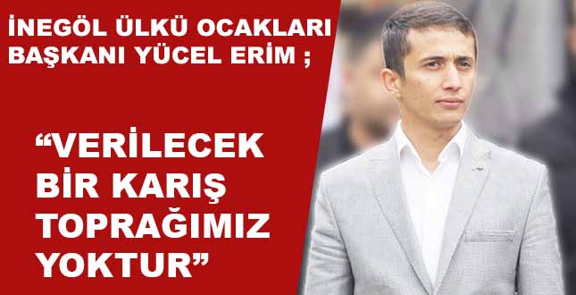 İNEGÖL ÜLKÜ OCAKLARI BAŞKANI YÜCEL ERİM, “VERİLECEK BİR KARIŞ TOPRAĞIMIZ YOKTUR “