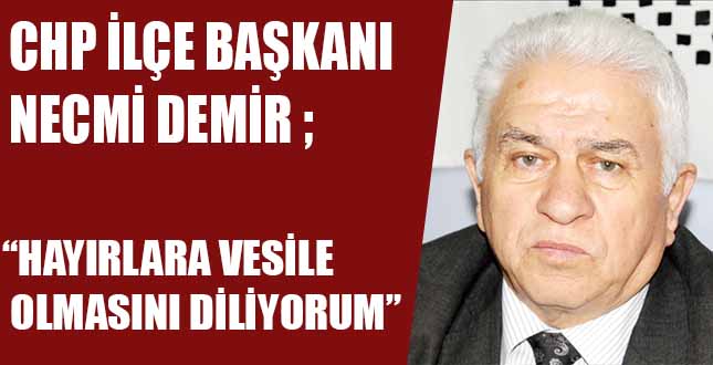 CHP İLÇE BAŞKANI NECMİ DEMİR, “HAYIRLARA VESİLE OLMASINI DİLİYORUM “