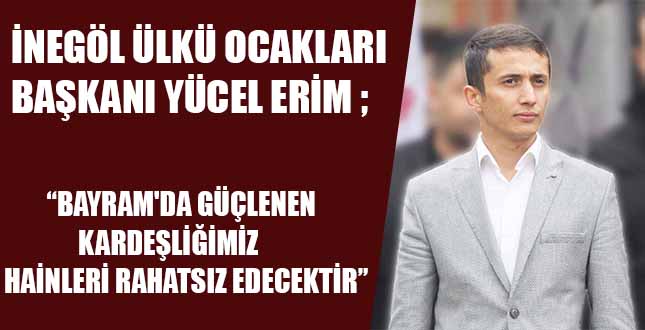 İNEGÖL ÜLKÜ OCAKLARI BAŞKANI YÜCEL ERİM; “BAYRAM’DA GÜÇLENEN KARDEŞLİĞİMİZ HAİNLERİ RAHATSIZ EDECEKTİR”