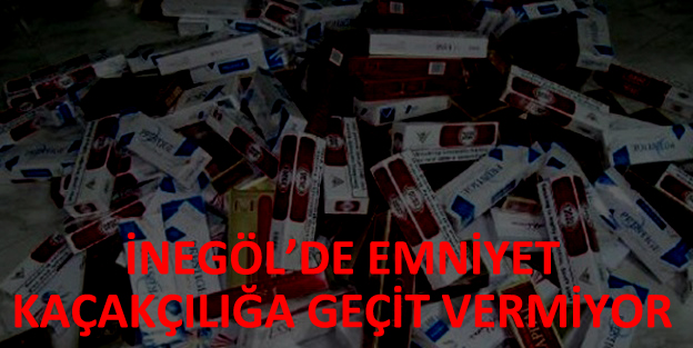 İNEGÖL’DE EMNİYET KAÇAKÇILIĞA GEÇİT VERMİYOR