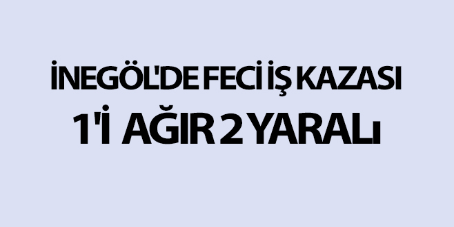 İNEGÖL’DE FECİ İŞ KAZASI 1’İ  AĞIR 2 YARALı