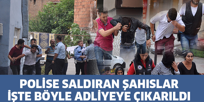POLİSE SALDIRAN ŞAHISLAR, İŞTE BÖYLE ADLİYEYE ÇIKARILDI