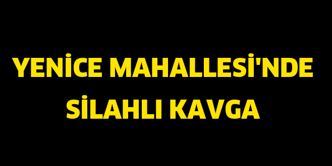 YENİCE MAHALLESİ’NDE SİLAHLI KAVGA