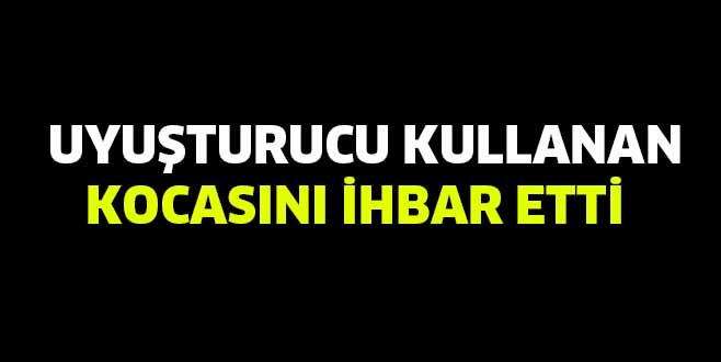 UYUŞTURUCU KULLANAN KOCASINI İHBAR ETTİ