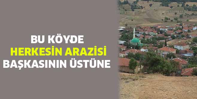 BU KÖYDE HERKESİN ARAZİSİ BAŞKASININ ÜSTÜNE