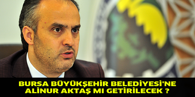 BURSA BÜYÜKŞEHİR BELEDİYESİ’NE ALİNUR AKTAŞ MI GETİRİLECEK ?