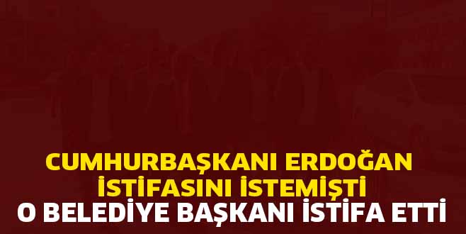 CUMHURBAŞKANI ERDOĞAN İSTİFASINI İSTEMİŞTİ. O BELEDİYE BAŞKANI İSTİFA ETTİ