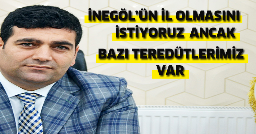 İnegöl’ün il olmasını istiyoruz ancak Samimiyet konusunda tereddütlerimiz var