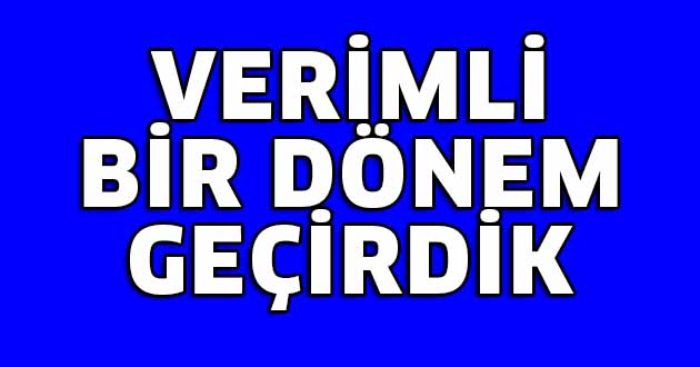 Verimli bir dönem geçirdik