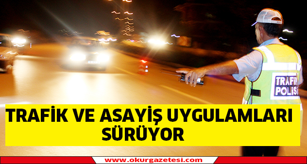 Trafik ve asayiş uygulamaları sürüyor