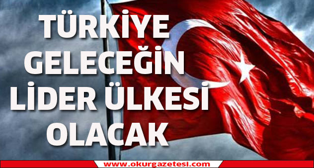 TüRKiYE GELECEĞiN  LiDER üLKESi OLACAK