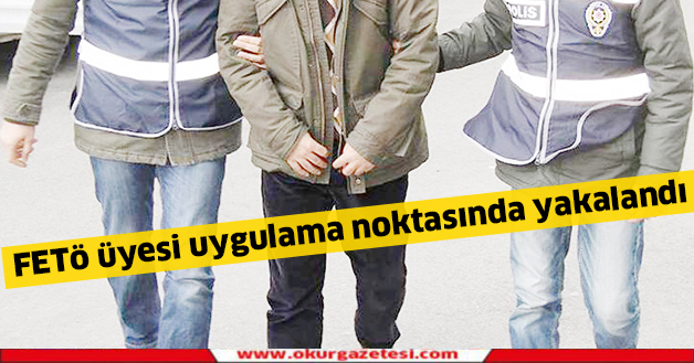 FETö üyesi Uygulama noktasında yakalandı