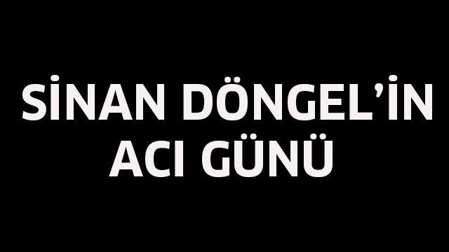 Sinan Döngel’in acı günü