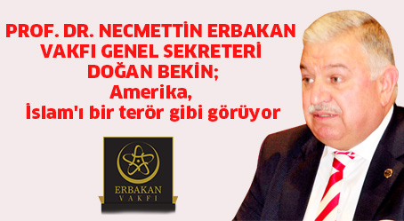 PROF. DR. NECMETTİN ERBAKAN VAKFI GENEL SEKRETERİ DOĞAN BEKİN; Amerika, İslam’ı bir terör gibi görüyor