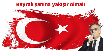Bayrak şanına yakışır olmalı
