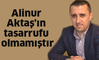 Alinur Aktaş’ın tasarrufu olmamıştır