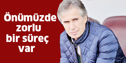 Önümüzde zorlu bir süreç var