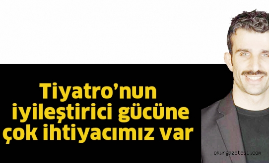 Tiyatro’nun iyileştirici gücüne çok ihtiyacımız var