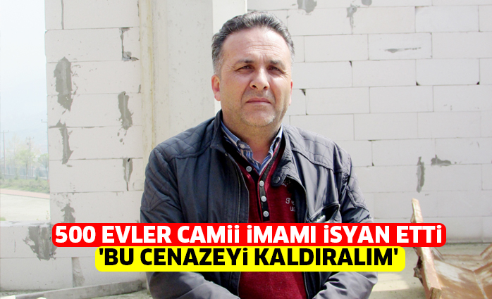 500 EVLER CAMii iMAMI iSYAN ETTi ‘BU CENAZEYi KALDIRALIM’