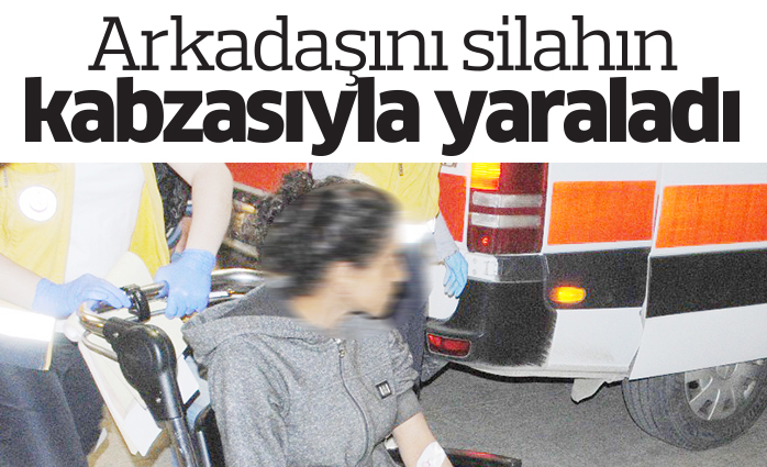 Arkadaşını silahın kabzasıyla yaraladı