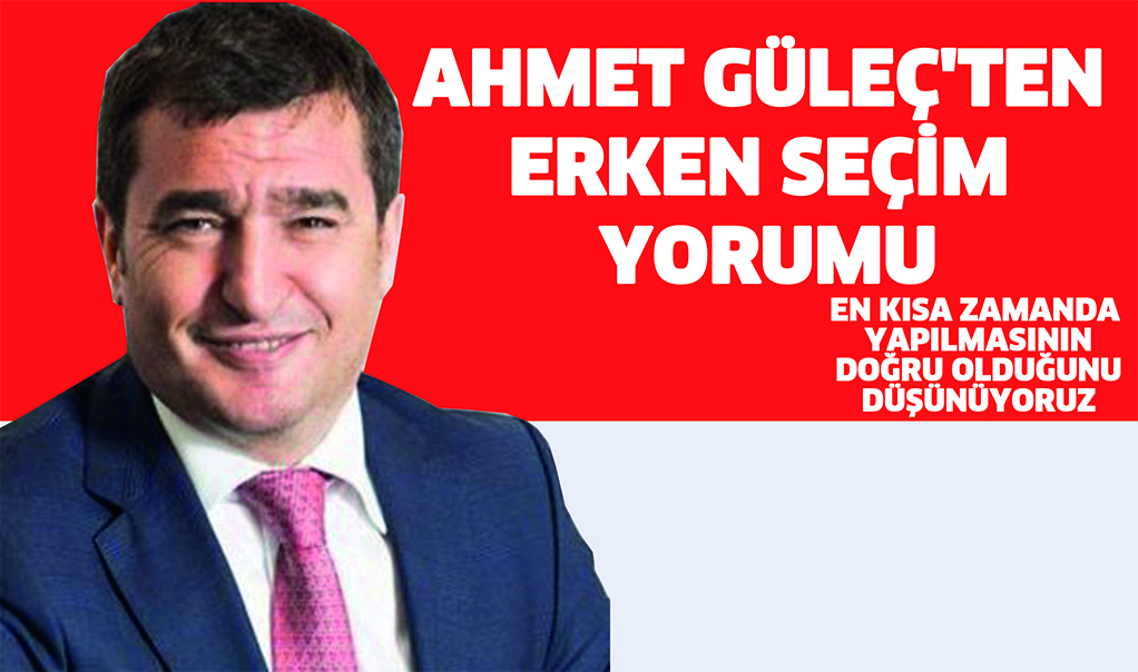 AHMET GüLEÇ’TEN ERKEN SEÇiM YORUMU; En kısa zamanda yapılmasının doğru olduğunu düşünüyoruz