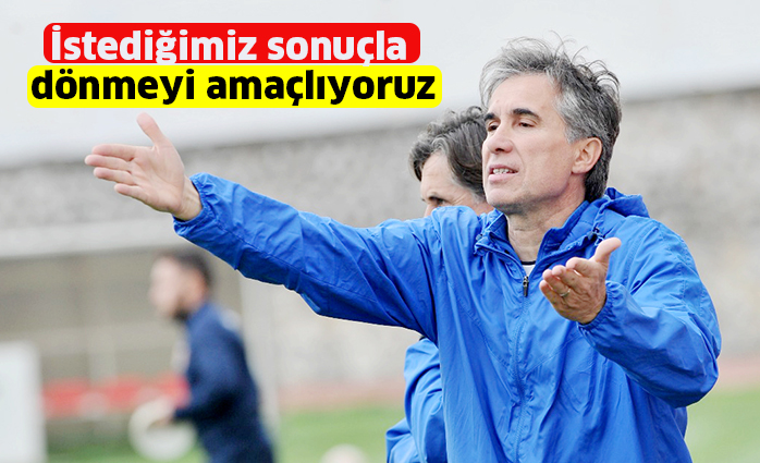 İstediğimiz sonuçla dönmeyi amaçlıyoruz