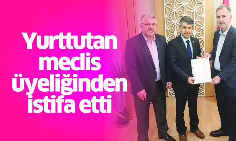 Yurttutan  meclis üyeliğinden istifa etti