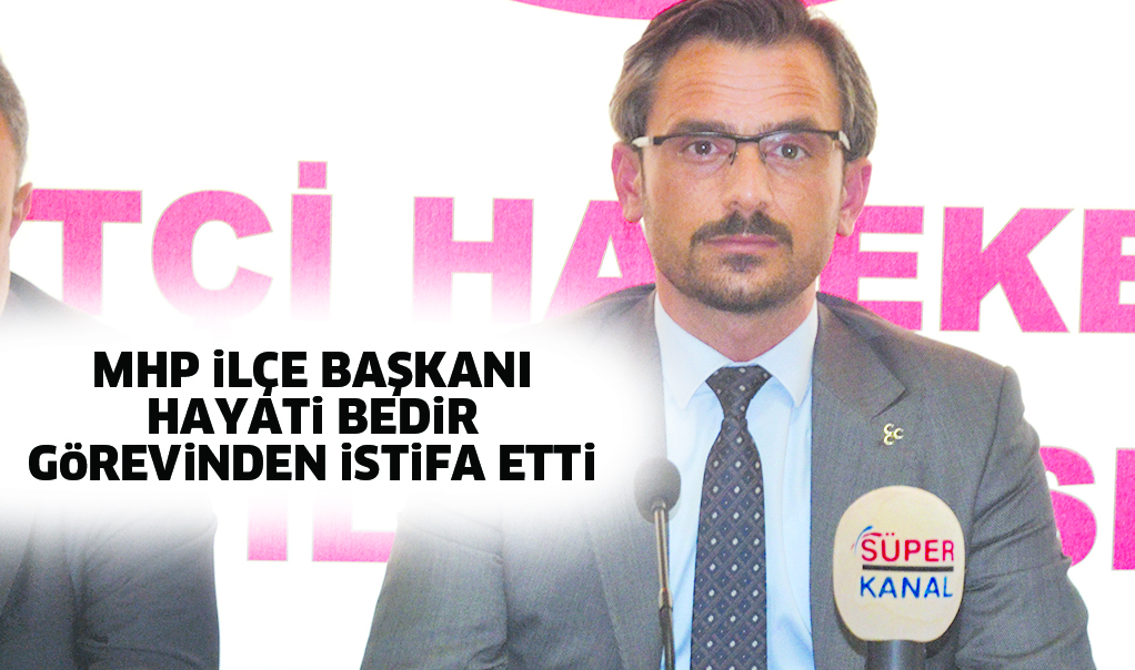 MHP İlçe Başkanı Hayati Bedir istifa ederek aday adayı oldu