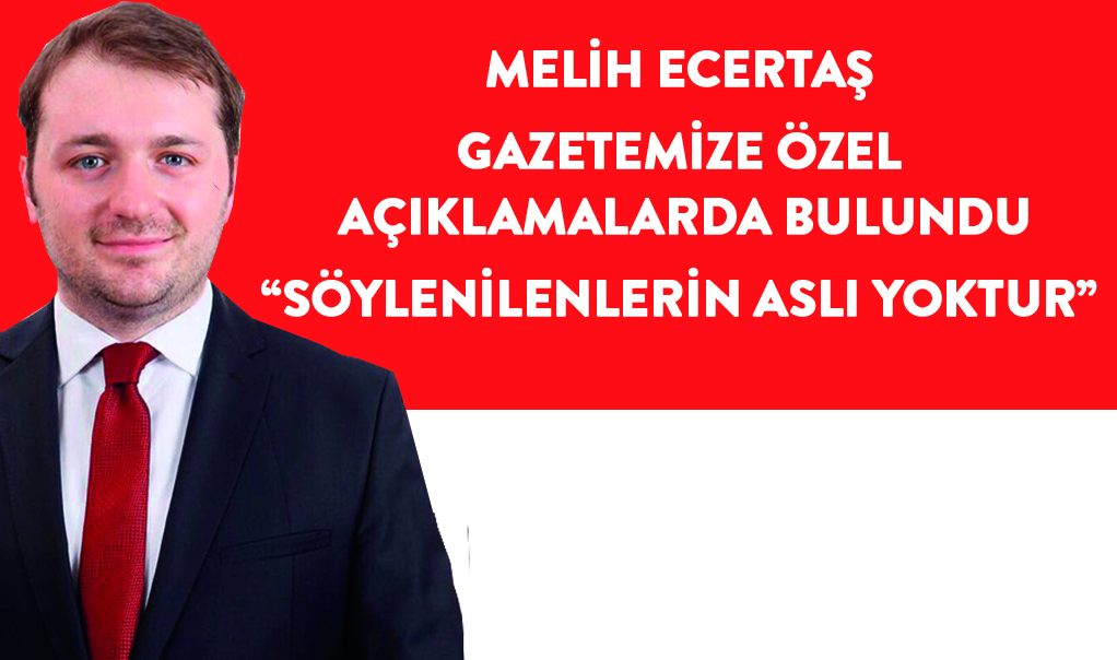 Melih Ecertaş gazetemize özel açıklamalarda bulundu “Söylenilenlerin aslı yoktur”