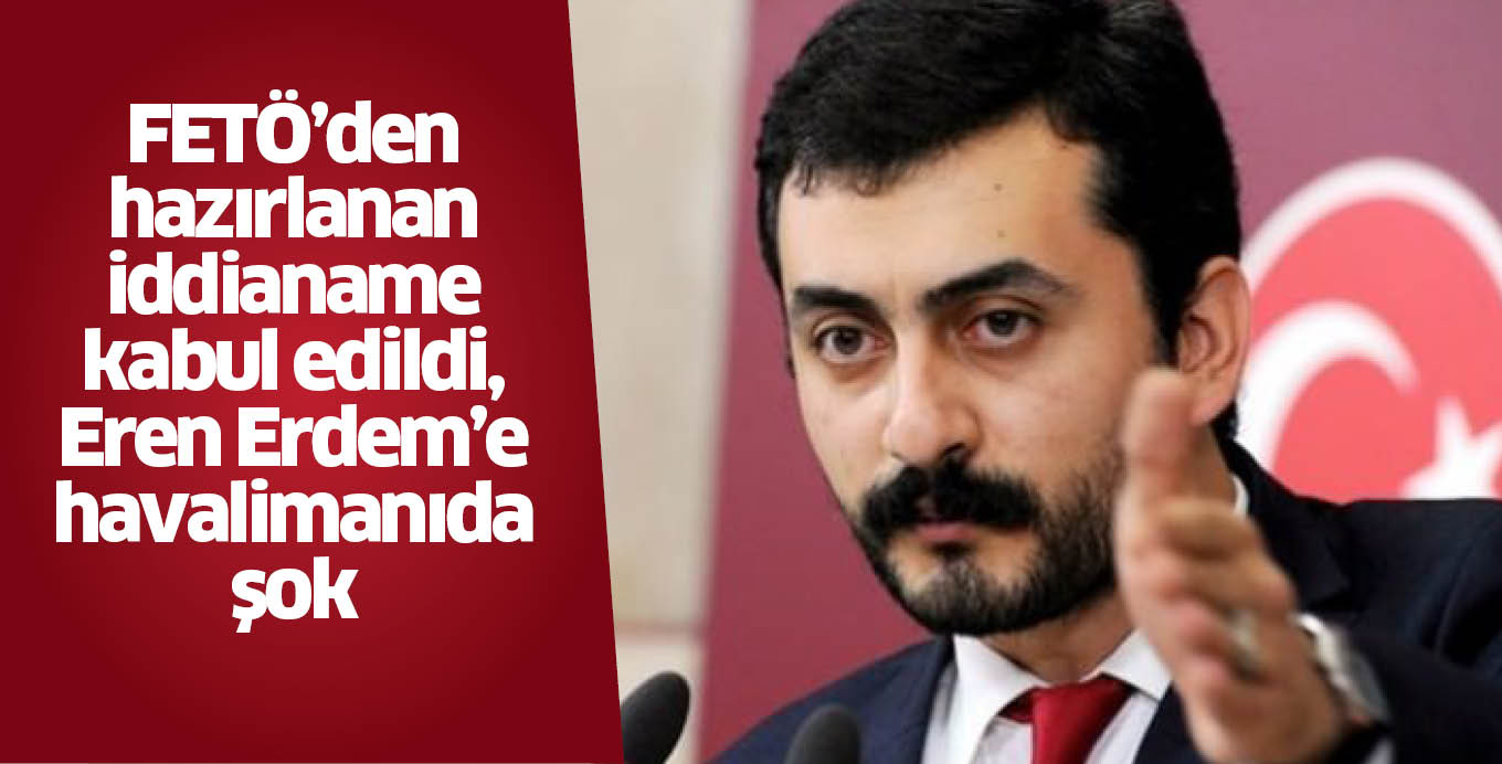 FETÖ’den hazırlanan iddianame kabul edildi, Eren Erdem’e havalimanında şok