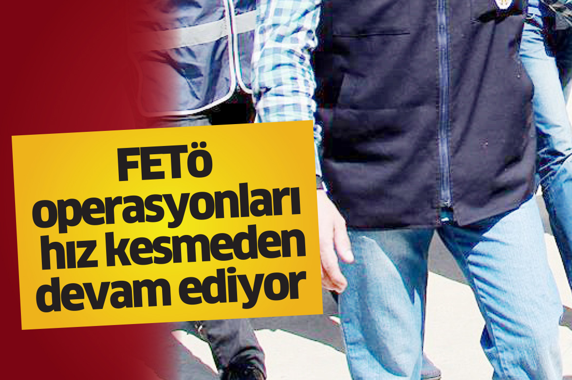 FETÖ operasyonları hız kesmeden devam ediyor