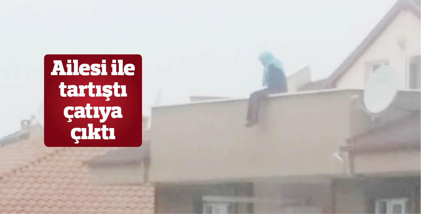 Ailesi ile tartıştı çatıya çıktı