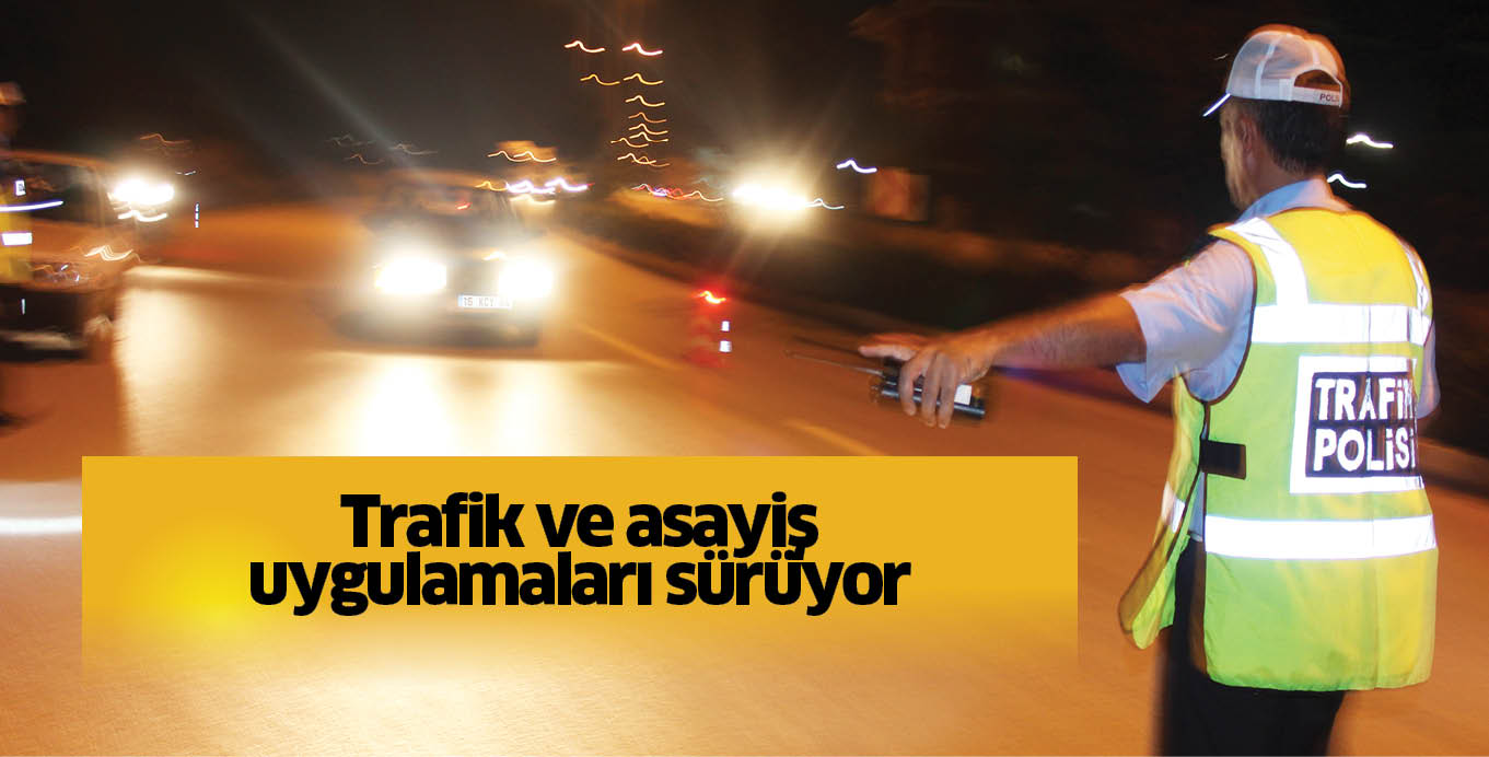 Trafik ve asayiş uygulamaları sürüyor