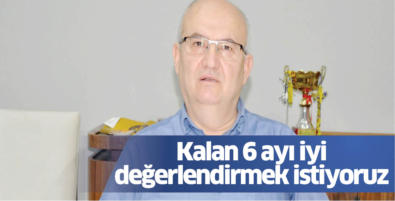 Kalan 6 ayı iyi değerlendirmek istiyoruz