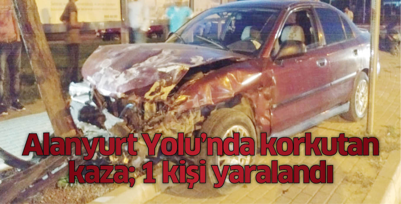 Alanyurt Yolu’nda korkutan kaza; 1 kişi yaralandı