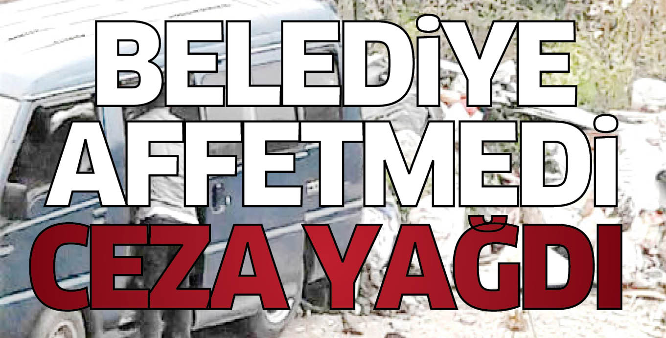 BELEDiYE AFFETMEDi CEZA YAĞDI