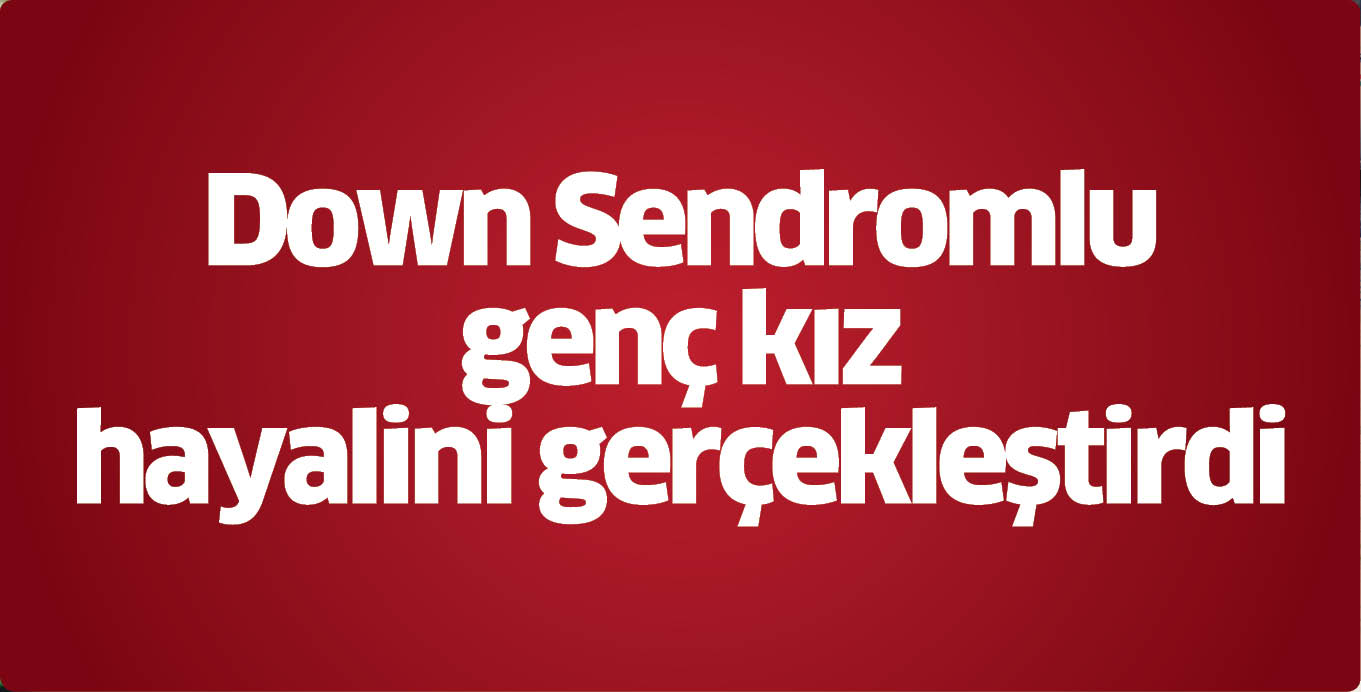 Down Sendromlu genç kız hayalini gerçekleştirdi